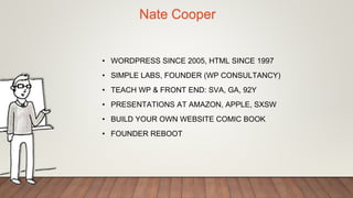 Nate Cooper
• WORDPRESS SINCE 2005, HTML SINCE 1997
• SIMPLE LABS, FOUNDER (WP CONSULTANCY)
• TEACH WP & FRONT END: SVA, GA, 92Y
• PRESENTATIONS AT AMAZON, APPLE, SXSW
• BUILD YOUR OWN WEBSITE COMIC BOOK
• FOUNDER REBOOT
 