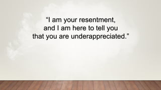 “I am your resentment,
and I am here to tell you
that you are underappreciated.”
 