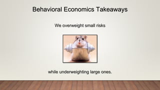 We overweight small risks
while underweighting large ones.
Behavioral Economics Takeaways
 