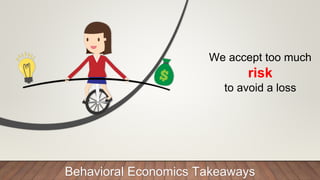 We accept too much
risk
to avoid a loss
Behavioral Economics Takeaways
 