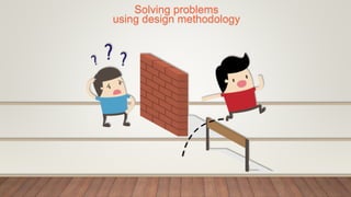 Solving problems
using design methodology
 