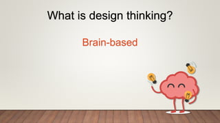 Brain-based
What is design thinking?
 