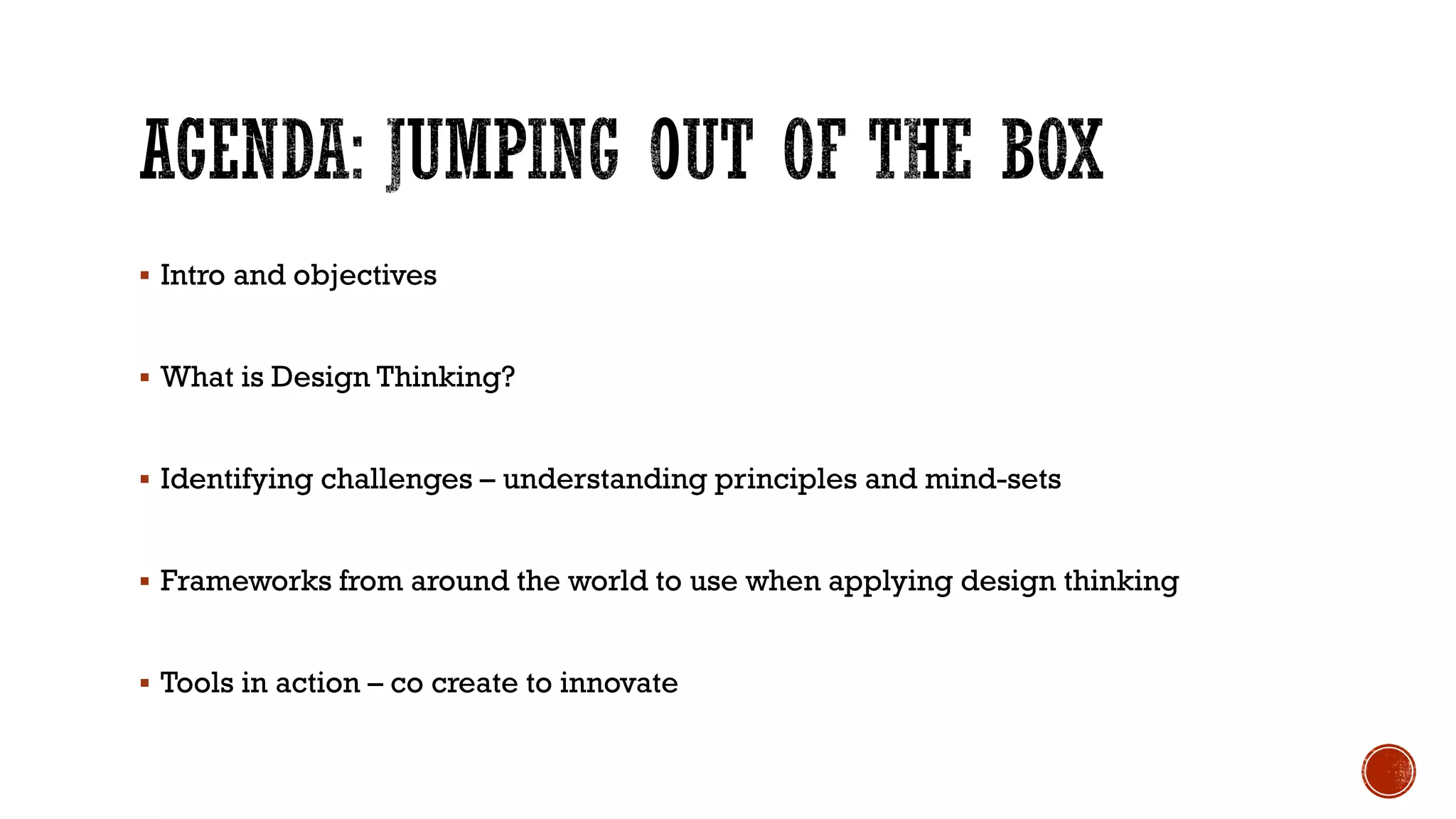  Intro and objectives
 What is Design Thinking?
 Identifying challenges – understanding principles and mind-sets
 Frameworks from around the world to use when applying design thinking
 Tools in action – co create to innovate
 