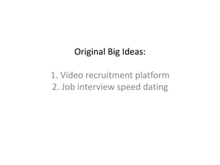 Original Big Ideas:
1. Video recruitment platform
2. Job interview speed dating
 
