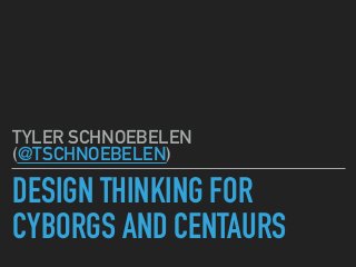 DESIGN THINKING FOR
CYBORGS AND CENTAURS
TYLER SCHNOEBELEN
(@TSCHNOEBELEN)
 