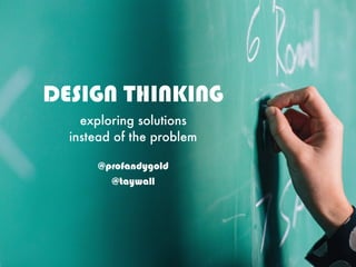 DESIGN THINKING
exploring solutions
instead of the problem
@profandygold
@taywall
 