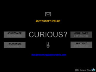 CURIOUS?
@S. Ernest Paul
#GETOUTOFTHECUBE
designthinking@beyondiris.com
@S. Ernest Paul
#CUSTOMER
EXPERIENCE
#PATIENT
EXPERIENCE
#PARTNER
EXPERIENCE
#EMPLOYEE
EXPERIENCE
 