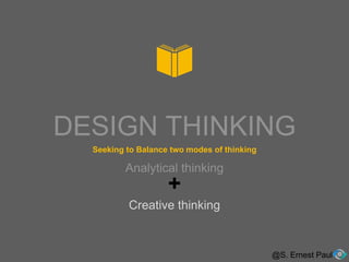 DESIGN THINKING
@S. Ernest Paul
Creative thinking
Seeking to Balance two modes of thinking
Analytical thinking
+
 