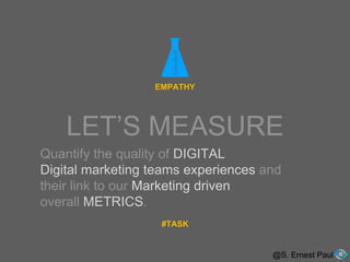 LET’S MEASURE
@S. Ernest Paul
EMPATHY
Quantify the quality of DIGITAL
Digital marketing teams experiences and
their link to our Marketing driven
overall METRICS.
#TASK
 