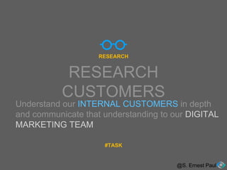 RESEARCH
CUSTOMERS
@S. Ernest Paul
RESEARCH
Understand our INTERNAL CUSTOMERS in depth
and communicate that understanding to our DIGITAL
MARKETING TEAM
#TASK
 