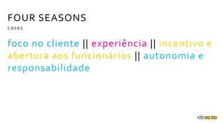 FOUR SEASONS
foco no cliente || experiência ||
incentivo e abertura aos funcionários ||
autonomia e responsabilidade
cases
 
