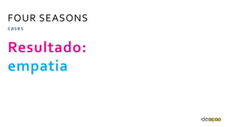 FOUR SEASONS
Resultado:
empatia
cases
 