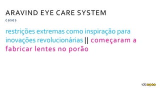 ARAVIND EYE CARE SYSTEM
restrições extremas como inspiração para
inovações revolucionárias || começaram a
fabricar lentes no porão
cases
 