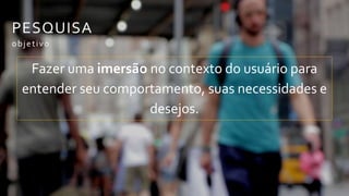 PESQUISA
Fazer uma imersão no contexto do usuário
para entender seu comportamento, suas
necessidades e desejos.
objetivo
 