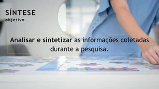 SÍNTESE
Analisar e sintetizar as informações coletadas
durante a pesquisa.
objetivo
 