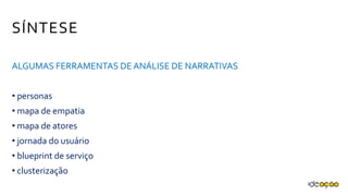 SÍNTESE
ALGUMAS FERRAMENTAS DE ANÁLISE DE NARRATIVAS
• personas
• mapa de empatia
• mapa de atores
• jornada do usuário
• blueprint de serviço
• clusterização
 