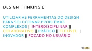 DESIGN THINKING É
UTILIZAR AS FERRAMENTAS DO DESIGN
PARA SOLUCIONAR PROBLEMAS
COMPLEXOS || INTERDISCIPLINAR ||
COLABORATIVO || PRÁTICO || FLEXÍVEL
|| INOVADOR || FOCADO NO USUÁRIO
 