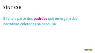 É feita a partir dos padrões que emergem das
narrativas coletadas na pesquisa.
SÍNTESE
 