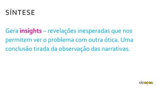 Gera insights – revelações inesperadas que
nos permitem ver o problema com outra ótica.
Uma conclusão tirada da observação das
narrativas.
SÍNTESE
 
