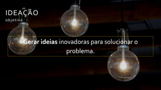 IDEAÇÃO
Gerar ideias inovadoras para solucionar o
problema.
objetivo
 