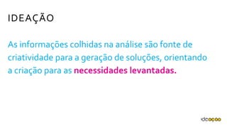 IDEAÇÃO
As informações colhidas na análise são fonte
de criatividade para a geração de soluções,
orientando a criação para as necessidades
levantadas.
 
