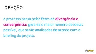 IDEAÇÃO
o processo passa pelas fases de divergência e
convergência: gera-se o maior número de
ideias possível, que serão analisadas de
acordo com o briefing do projeto.
 