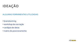 IDEAÇÃO
ALGUMAS FERRAMENTAS UTILIZADAS
• brainstorming
• workshop de cocriação
• cardápio de ideias
• matriz de posicionamento
 