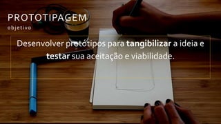 PROTOTIPAGEM
objetivo
Desenvolver protótipos para tangibilizar a
ideia e testar sua aceitação e viabilidade.
 
