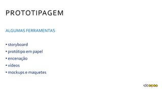 PROTOTIPAGEM
ALGUMAS FERRAMENTAS
• storyboard
• protótipo em papel
• encenação
• vídeos
• mockups e maquetes
 