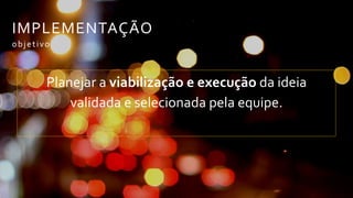 IMPLEMENTAÇÃO
objetivo
Planejar a viabilização e execução da ideia
validada e selecionada pela equipe.
 