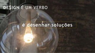 DESIGN É UM VERBO
é desenhar soluções
 