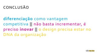 CONCLUSÃO
diferenciação como vantagem
competitiva || não basta incrementar, é
preciso inovar || o design precisa estar
no DNA da organização
 