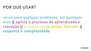 POR QUE USAR?
serve para qualquer problema, em
qualquer área || agiliza o processo de
aprendizado e inovação || acredita no
aprender fazendo || resposta à
complexidade
 