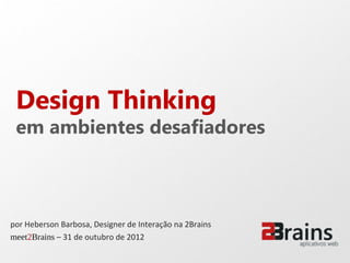 Design Thinking
 em ambientes desafiadores



por Heberson Barbosa, Designer de Interação na 2Brains
meet2Brains – 31 de outubro de 2012
 