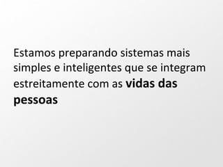 Estamos preparando sistemas mais
simples e inteligentes que se integram
estreitamente com as vidas das
pessoas
 