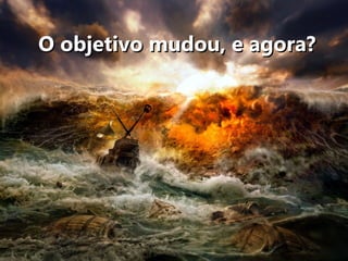 O objetivo mudou, e agora?
 
