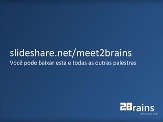 slideshare.net/meet2brains
Você pode baixar esta e todas as outras palestras
 