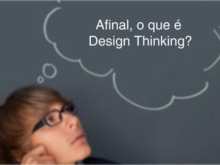Afinal, o que é
Design Thinking?
 