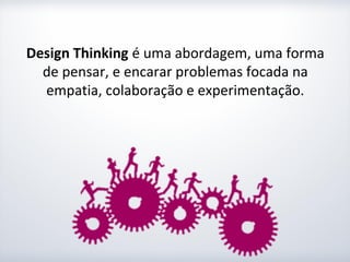Design Thinking é uma abordagem, uma forma
  de pensar, e encarar problemas focada na
  empatia, colaboração e experimentação.
 