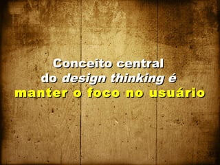 Conceito central
  do design thinking é
manter o foco no usuário
 
