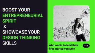 BOOST YOUR
ENTREPRENEURIAL
SPIRIT
&
SHOWCASE YOUR
DESIGN THINKING
SKILLS Who wants to land their
first startup venture?
 
