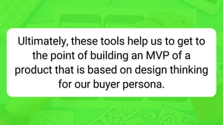 Ultimately, these tools help us to get to
the point of building an MVP of a
product that is based on design thinking
for our buyer persona.
 