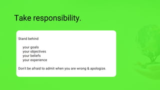 Stand behind
your goals
your objectives
your beliefs
your experience
Don't be afraid to admit when you are wrong & apologize.
Take responsibility.
 