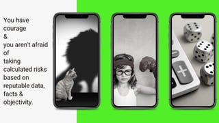 You have
courage
&
you aren't afraid
of
taking
calculated risks
based on
reputable data,
facts &
objectivity.
 