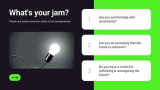 What's your jam?
These are some common traits of an entrepreneur 1
2
3
Are you comfortable with
uncertainty?
Are you ok accepting that the
future is unknown?
Do you have a vision for
rethinking & reimagining the
future?
 