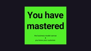 You have
mastered
the business model canvas
&
you know your customer.
 