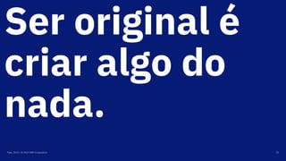 Ser original é
criar algo do
nada.
Maio, 2019 / © 2019 IBM Corporation 10
 
