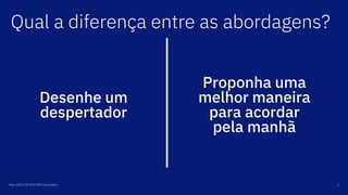 Desenhe um
despertador
Proponha uma
melhor maneira
para acordar
pela manhã
Maio, 2019 / © 2019 IBM Corporation 2
Qual a diferença entre as abordagens?
 