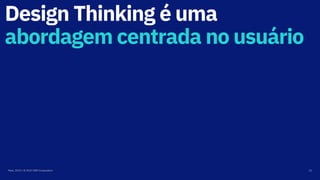 Design Thinking é uma
abordagem centrada no usuário
Maio, 2019 / © 2019 IBM Corporation 22
 