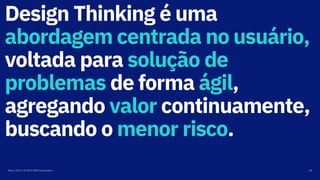 Design Thinking é uma
abordagem centrada no usuário,
voltada para solução de
problemas de forma ágil,
agregando valor continuamente,
buscando o menor risco.
Maio, 2019 / © 2019 IBM Corporation 28
 